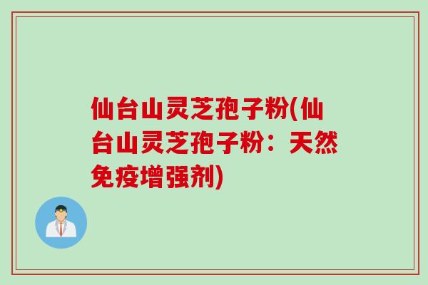 仙台山灵芝孢子粉(仙台山灵芝孢子粉：天然免疫增强剂)