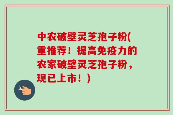 中农破壁灵芝孢子粉(重推荐！提高免疫力的农家破壁灵芝孢子粉，现已上市！)