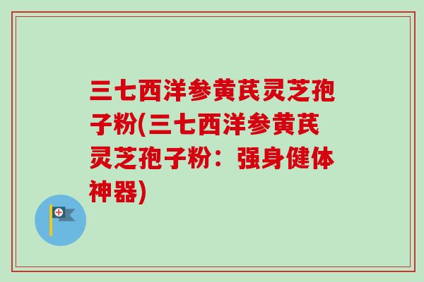 三七西洋参黄芪灵芝孢子粉(三七西洋参黄芪灵芝孢子粉：强身健体神器)