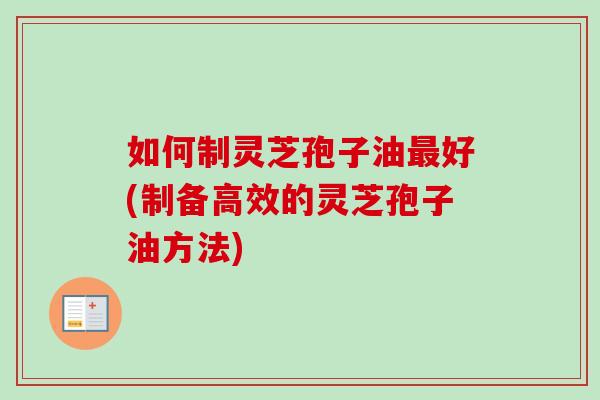 如何制灵芝孢子油最好(制备高效的灵芝孢子油方法)