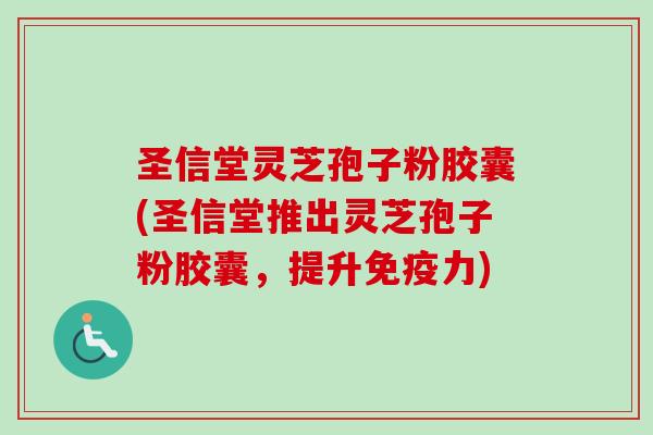 圣信堂灵芝孢子粉胶囊(圣信堂推出灵芝孢子粉胶囊,提升免疫力) 圣信堂灵芝孢子粉胶囊(圣信堂推出灵芝孢子粉胶囊,提升免疫力)