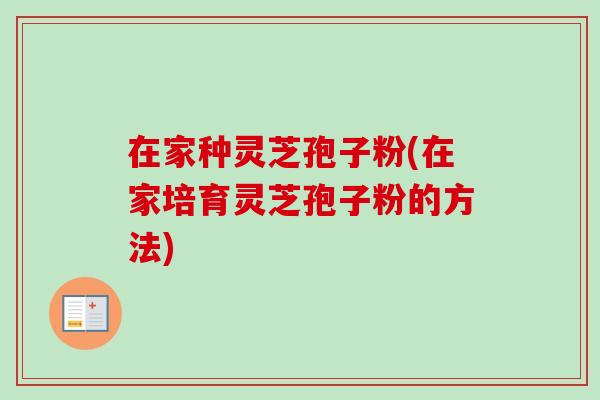 在家种灵芝孢子粉(在家培育灵芝孢子粉的方法) 在家种灵芝孢子粉(在家培育灵芝孢子粉的方法)