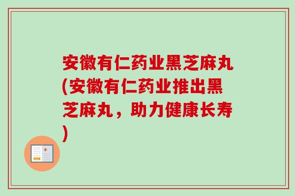 安徽有仁药业黑芝麻丸(安徽有仁药业推出黑芝麻丸，助力健康长寿)