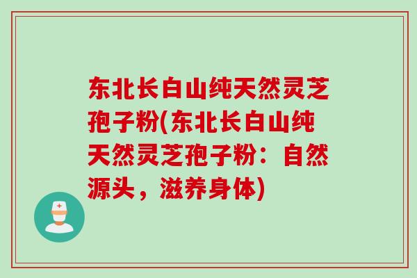东北长白山纯天然灵芝孢子粉(东北长白山纯天然灵芝孢子粉：自然源头，滋养身体)