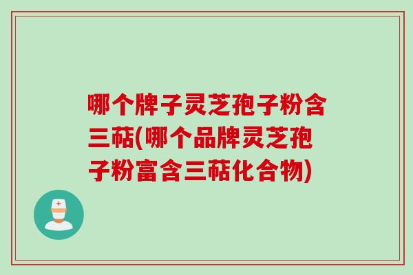 哪个牌子灵芝孢子粉含三萜(哪个品牌灵芝孢子粉富含三萜化合物) 哪个牌子灵芝孢子粉含三萜(哪个品牌灵芝孢子粉富含三萜化合物)