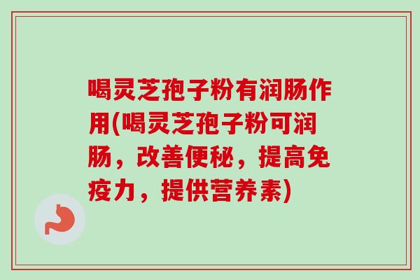 喝灵芝孢子粉有润肠作用(喝灵芝孢子粉可润肠,改善,提高免疫力,提供营养素) 喝灵芝孢子粉有润肠作用(喝灵芝孢子粉可润肠,改善,提高免疫力,提供营养素)