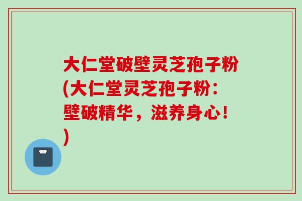 大仁堂破壁灵芝孢子粉(大仁堂灵芝孢子粉：壁破精华，滋养身心！)