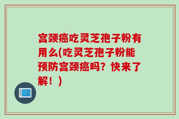 宫颈癌吃灵芝孢子粉有用么(吃灵芝孢子粉能预防宫颈癌吗？快来了解！)