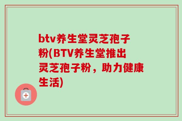 btv养生堂灵芝孢子粉(BTV养生堂推出灵芝孢子粉，助力健康生活)
