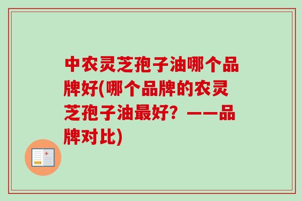 中农灵芝孢子油哪个品牌好(哪个品牌的农灵芝孢子油最好？——品牌对比)