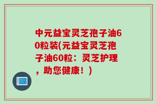 中元益宝灵芝孢子油60粒装(元益宝灵芝孢子油60粒：灵芝护理，助您健康！)