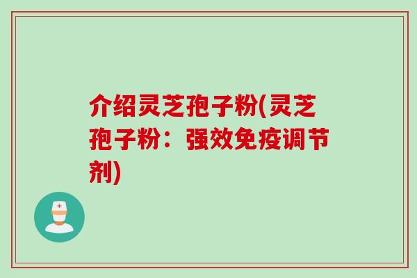 介绍灵芝孢子粉(灵芝孢子粉:强效免疫调节剂) 介绍灵芝孢子粉(灵芝孢子粉:强效免疫调节剂)