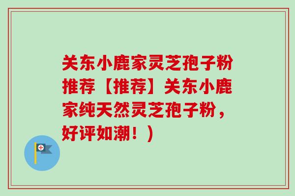 关东小鹿家灵芝孢子粉推荐【推荐】关东小鹿家纯天然灵芝孢子粉，好评如潮！)