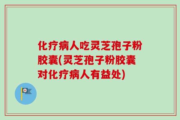 化疗病人吃灵芝孢子粉胶囊(灵芝孢子粉胶囊对化疗病人有益处)