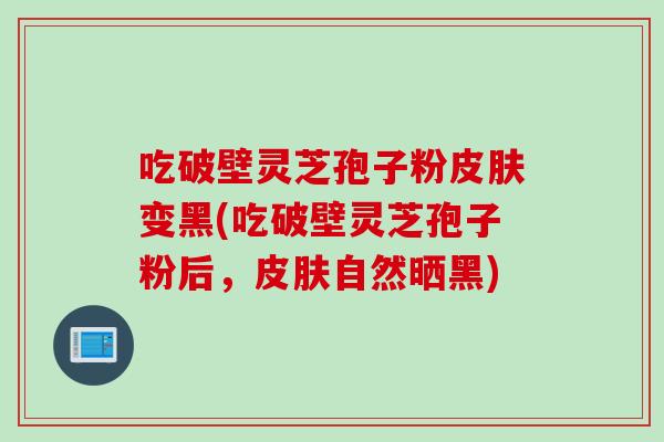 吃破壁灵芝孢子粉变黑(吃破壁灵芝孢子粉后,自然晒黑) 吃破壁灵芝孢子粉变黑(吃破壁灵芝孢子粉后,自然晒黑)