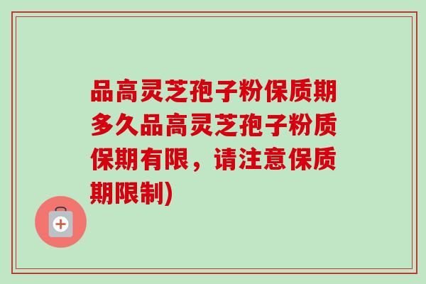 品高灵芝孢子粉保质期多久品高灵芝孢子粉质保期有限，请注意保质期限制)