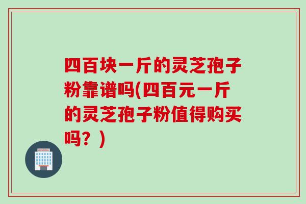 四百块一斤的灵芝孢子粉靠谱吗(四百元一斤的灵芝孢子粉值得购买吗？)