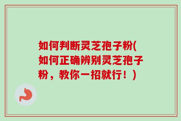 如何判断灵芝孢子粉(如何正确辨别灵芝孢子粉,教你一招就行!) 如何判断灵芝孢子粉(如何正确辨别灵芝孢子粉,教你一招就行!)