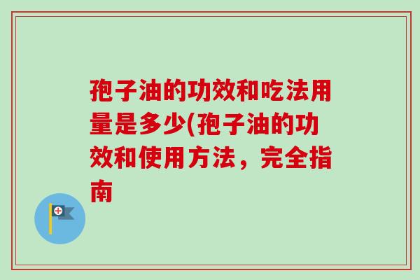 孢子油的功效和吃法用量是多少(孢子油的功效和使用方法，完全指南