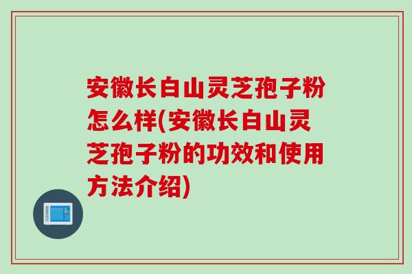 安徽长白山灵芝孢子粉怎么样(安徽长白山灵芝孢子粉的功效和使用方法介绍)