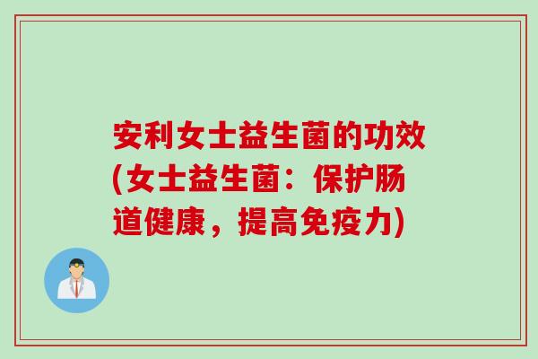 安利女士益生菌的功效(女士益生菌：保护肠道健康，提高免疫力)