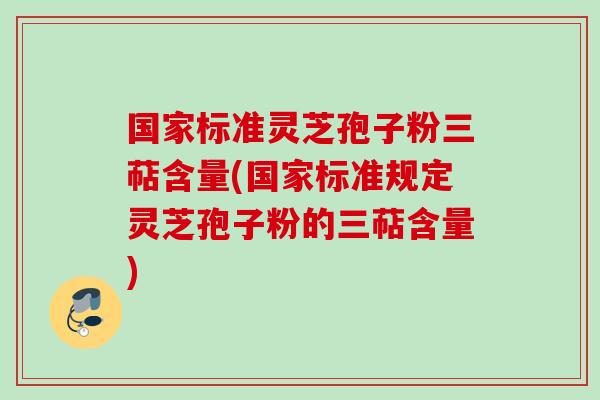 国家标准灵芝孢子粉三萜含量(国家标准规定灵芝孢子粉的三萜含量) 国家标准灵芝孢子粉三萜含量(国家标准规定灵芝孢子粉的三萜含量)
