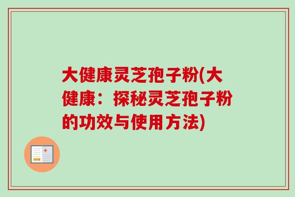 大健康灵芝孢子粉(大健康:探秘灵芝孢子粉的功效与使用方法) 大健康灵芝孢子粉(大健康:探秘灵芝孢子粉的功效与使用方法)