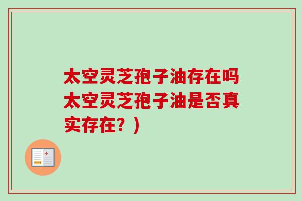 太空灵芝孢子油存在吗太空灵芝孢子油是否真实存在？)