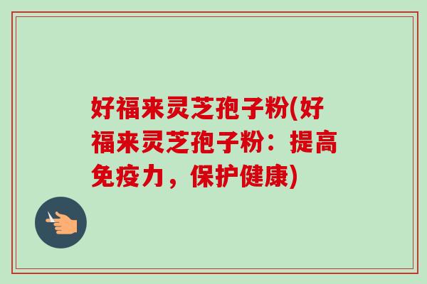 好福来灵芝孢子粉(好福来灵芝孢子粉：提高免疫力，保护健康)
