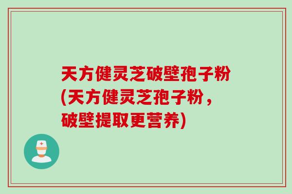 天方健灵芝破壁孢子粉(天方健灵芝孢子粉，破壁提取更营养)