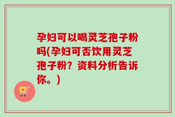 孕妇可以喝灵芝孢子粉吗(孕妇可否饮用灵芝孢子粉?资料分析告诉你。) 孕妇可以喝灵芝孢子粉吗(孕妇可否饮用灵芝孢子粉?资料分析告诉你。)