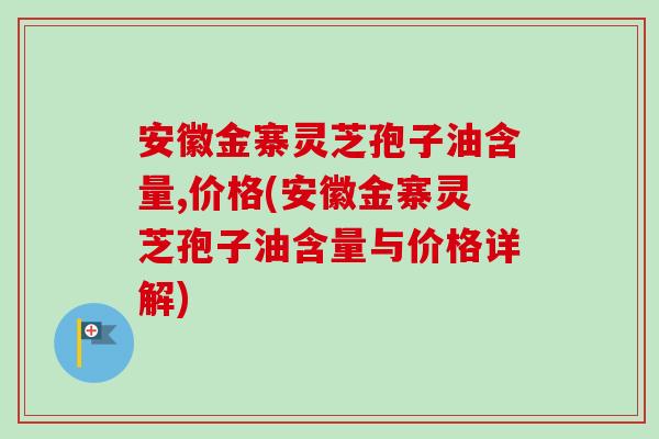 安徽金寨灵芝孢子油含量,价格(安徽金寨灵芝孢子油含量与价格详解)