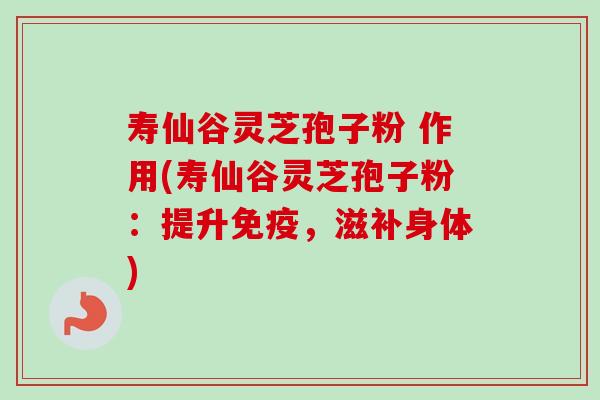 寿仙谷灵芝孢子粉 作用(寿仙谷灵芝孢子粉：提升免疫，滋补身体)