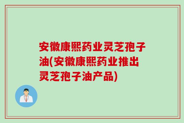 安徽康熙药业灵芝孢子油(安徽康熙药业推出灵芝孢子油产品) 安徽康熙药业灵芝孢子油(安徽康熙药业推出灵芝孢子油产品)