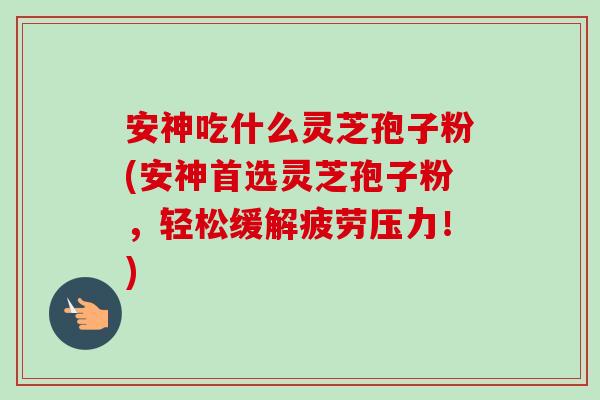 安神吃什么灵芝孢子粉(安神首选灵芝孢子粉，轻松缓解疲劳压力！)