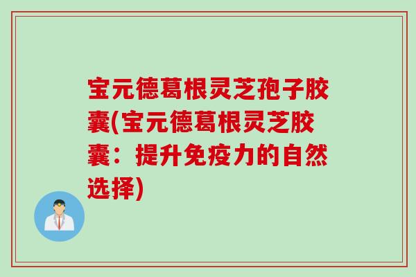 宝元德葛根灵芝孢子胶囊(宝元德葛根灵芝胶囊：提升免疫力的自然选择)