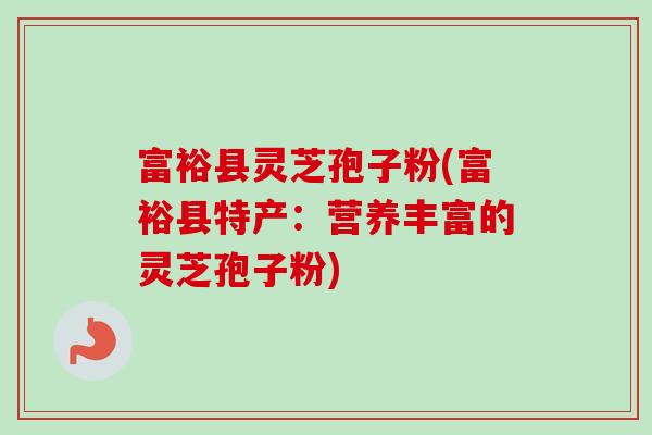 富裕县灵芝孢子粉(富裕县特产：营养丰富的灵芝孢子粉)