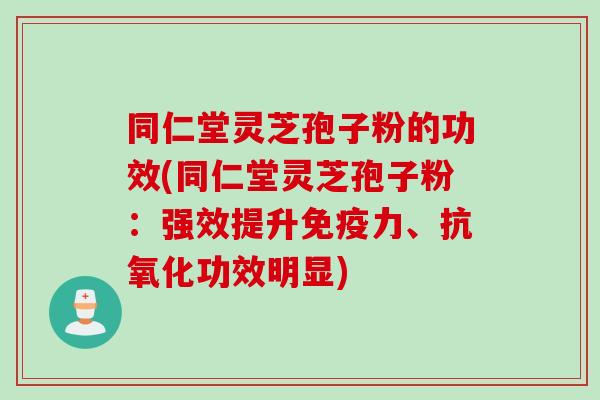同仁堂灵芝孢子粉的功效(同仁堂灵芝孢子粉:强效提升免疫力、功效明显) 同仁堂灵芝孢子粉的功效(同仁堂灵芝孢子粉:强效提升免疫力、功效明显)