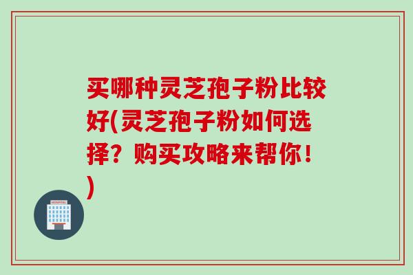 买哪种灵芝孢子粉比较好(灵芝孢子粉如何选择？购买攻略来帮你！)