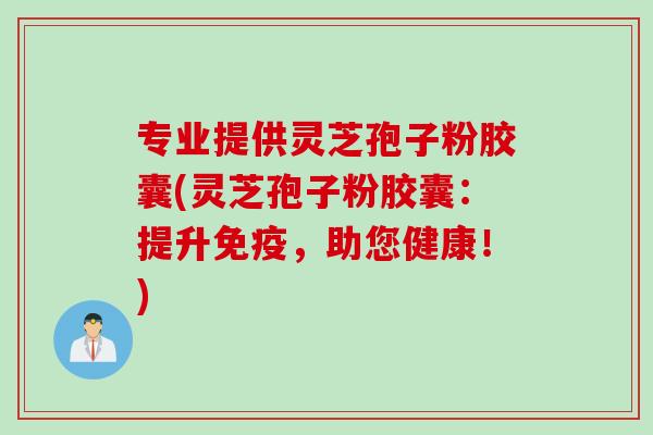 专业提供灵芝孢子粉胶囊(灵芝孢子粉胶囊：提升免疫，助您健康！)