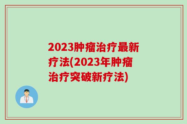 2023肿瘤治疗最新疗法(2023年肿瘤治疗突破新疗法)