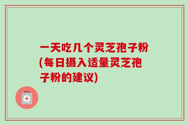 一天吃几个灵芝孢子粉(每日摄入适量灵芝孢子粉的建议)