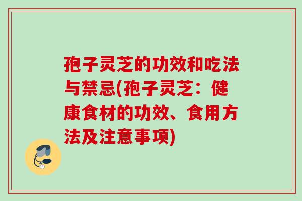 孢子灵芝的功效和吃法与禁忌(孢子灵芝：健康食材的功效、食用方法及注意事项)