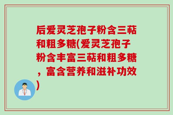后爱灵芝孢子粉含三萜和粗多糖(爱灵芝孢子粉含丰富三萜和粗多糖，富含营养和滋补功效)