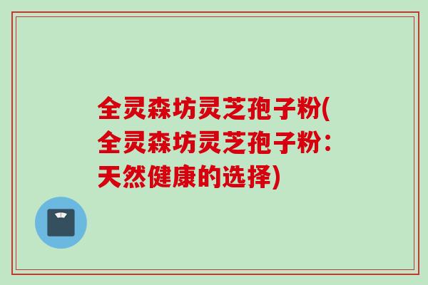 全灵森坊灵芝孢子粉(全灵森坊灵芝孢子粉:天然健康的选择) 全灵森坊灵芝孢子粉(全灵森坊灵芝孢子粉:天然健康的选择)