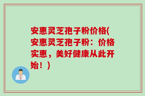 安惠灵芝孢子粉价格(安惠灵芝孢子粉：价格实惠，美好健康从此开始！)