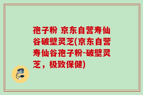 孢子粉 京东自营寿仙谷破壁灵芝(京东自营寿仙谷孢子粉-破壁灵芝,极致保健) 孢子粉 京东自营寿仙谷破壁灵芝(京东自营寿仙谷孢子粉-破壁灵芝,极致保健)