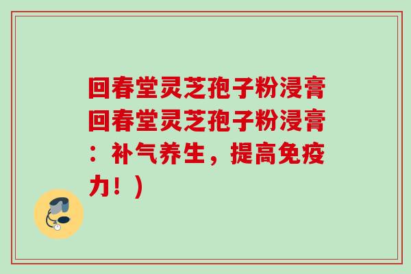 回春堂灵芝孢子粉浸膏回春堂灵芝孢子粉浸膏：补气养生，提高免疫力！)
