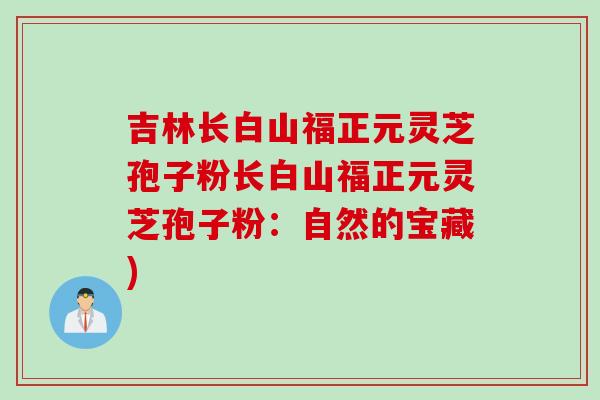 吉林长白山福正元灵芝孢子粉长白山福正元灵芝孢子粉：自然的宝藏)
