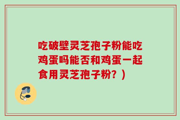 吃破壁灵芝孢子粉能吃鸡蛋吗能否和鸡蛋一起食用灵芝孢子粉？)